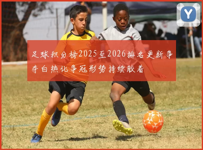 足球积分榜2025至2026排名更新争夺白热化争冠形势持续胶着