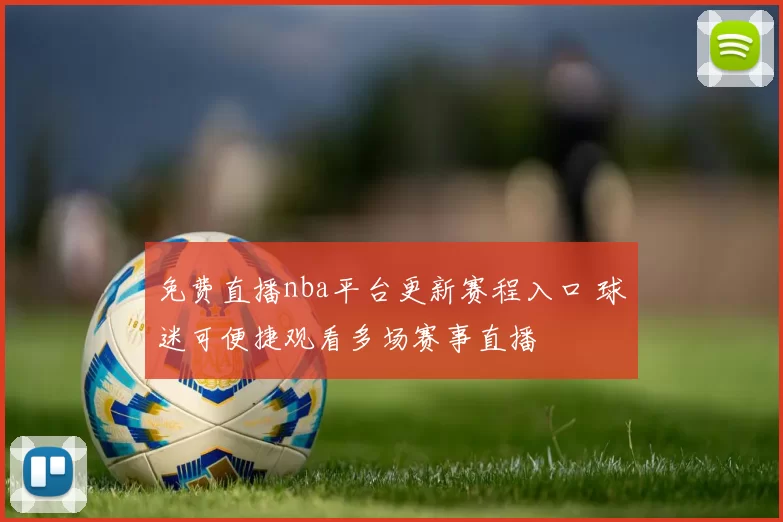 免费直播nba平台更新赛程入口 球迷可便捷观看多场赛事直播