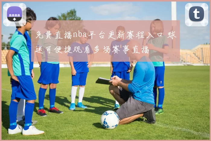 免费直播nba平台更新赛程入口 球迷可便捷观看多场赛事直播