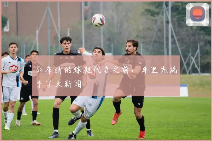 公布新的球鞋代言之前，库里先搞个了大新闻