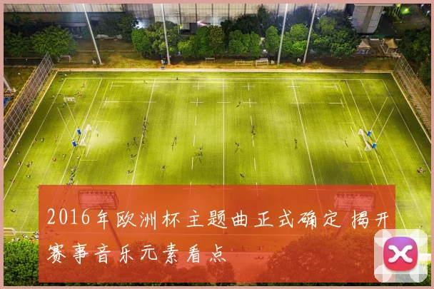 2016年欧洲杯主题曲正式确定 揭开赛事音乐元素看点